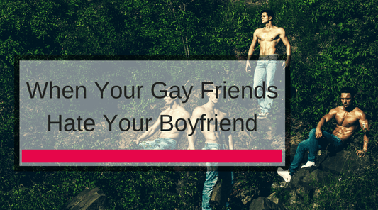 When Your Gay Friends Hate Your Boyfriend