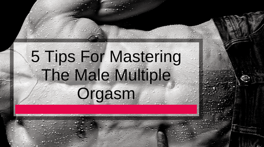 5 Tips For Mastering The Male Multiple Orgasm