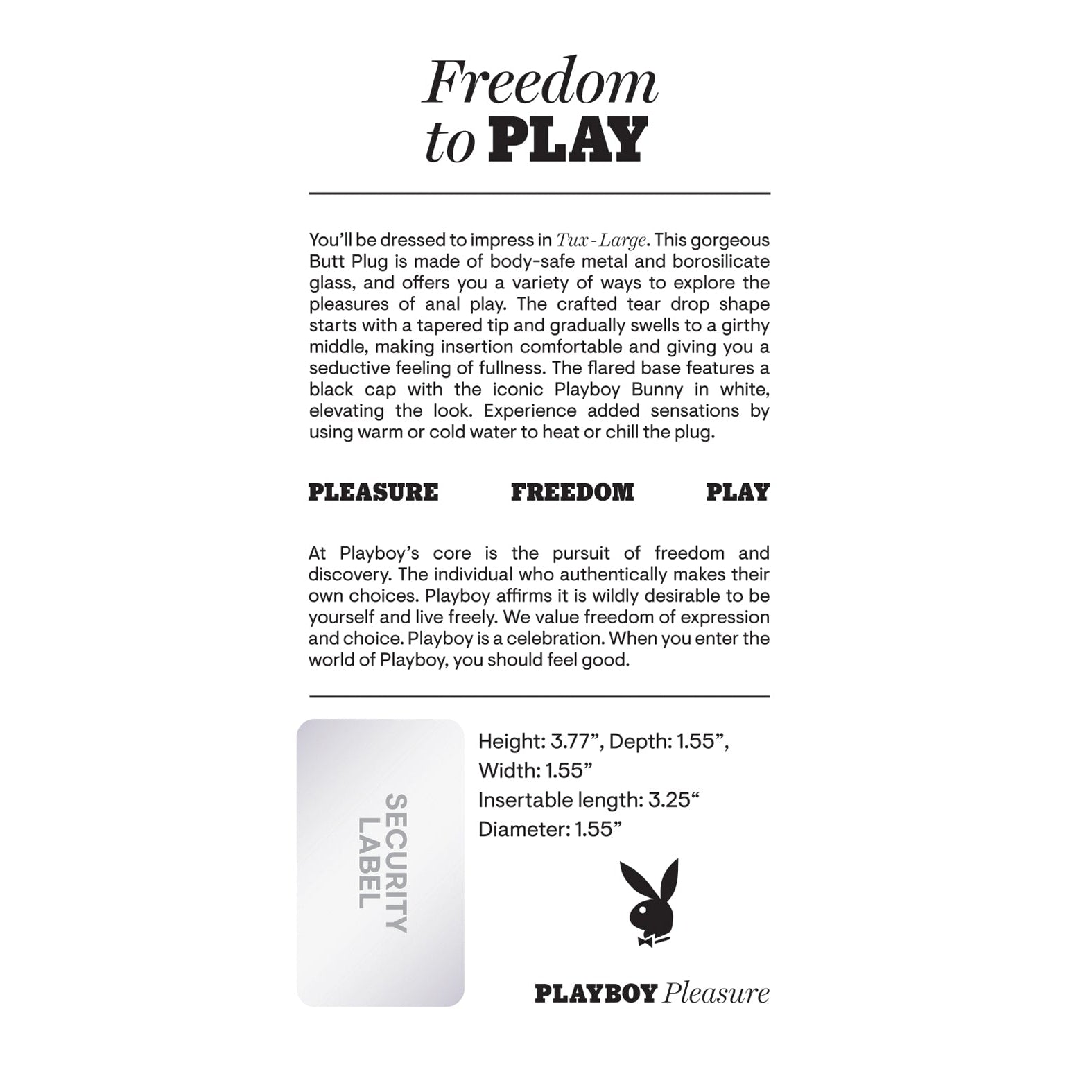 Experience freedom and pleasure with the Playboy Tux Butt Plug by Playboy. This sleek black plug, made from body-safe aluminum alloy, stands 3.55 high with a 3.25 insertable length. It features a tapered tip and flared base for comfort, perfect for enhancing individuality during anal play.