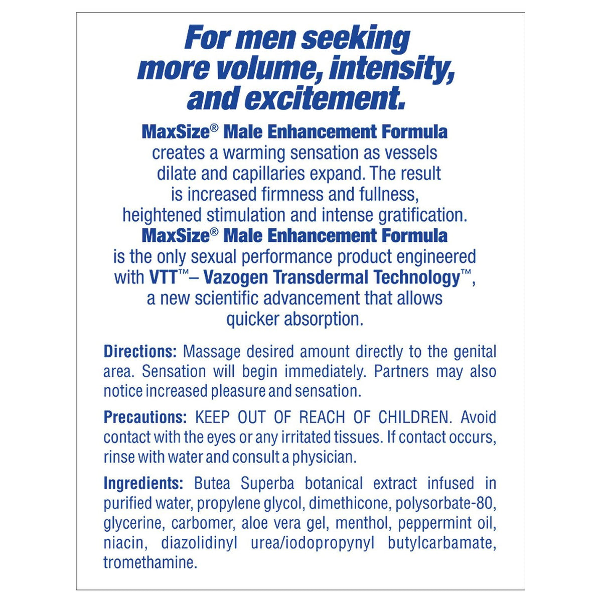 Discover the Max Size Male Enhancement Cream, featuring Vazogen Transdermal Technology for increased sensitivity and warmth. Apply as directed for fuller, thicker erections. Examine warnings and ingredients first. Perfect for men seeking confidence and performance boost. 5 oz tube by Max Size.